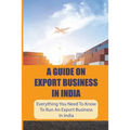 A Guide On Export Business In India: Everything You Need To Know To Run An Export Business In India: Where To Get Export Licence In India - Paperback