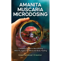 Amanita Muscaria Microdosing: Complete Guide to Microdosing With Fly Agaric for Mind and Body Healing, & Bonus - Paperback