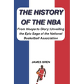 The History of the NBA: From Hoops to Glory: Unveiling the Epic Saga of the National Basketball Association - Paperback