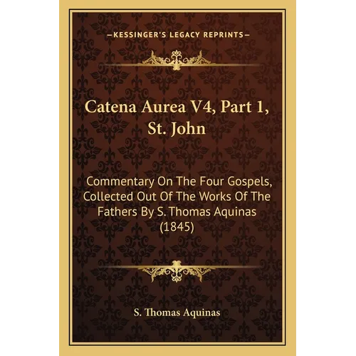Catena Aurea V4, Part 1, St. John: Commentary On The Four Gospels, Collected Out Of The Works Of The Fathers By S. Thomas Aquinas (1845) - Paperback