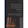 Uric Acid As a Factor in the Causation of Disease: A Contribution to the Pathology of High Blood Pressure, Headache, Epilepsy, Nervousness, Mental Dis - Paperback