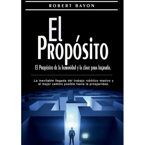 El Propósito: el propósito de la humanidad y la clave para lograrlo: La inevitable llegada del trabajo robótico masivo y el mejor camino posible hacia - Paperback