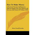 How To Make Money: A Practical Treatise On Business, With An Inquiry Into The Chances Of Success, And Causes Of Failure (1859) - Paperback