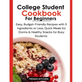 College Student Cookbook for Beginners: Easy, Budget-Friendly Recipes with 5 Ingredients or Less, Quick Meals for Dorms, and Healthy Snacks for Busy S - Paperback