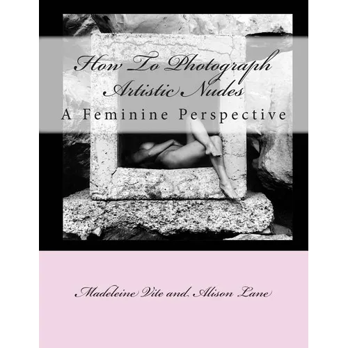 How To Photograph Artistic Nudes: A Feminine Perspective - Paperback