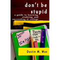 Don't Be Stupid: A Guide To Learning, Studying, And Succeeding At College - Paperback