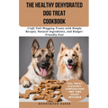 The Healthy Dehydrated Dog Treat Cookbook: Craft Tail-Wagging Treats with Simple Recipes, Natural Ingredients, and Budget-Friendly Fun! - Paperback