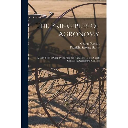 The Principles of Agronomy: A Text-book of Crop Production for High-schools and Short-courses in Agricultural Colleges - Paperback