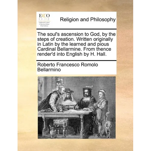 The soul's ascension to God, by the steps of creation. Written originally in Latin by the learned and pious Cardinal Bellarmine. From thence render'd - Paperback