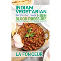 Indian Vegetarian Recipes to Lower High Blood Pressure: Delicious Vegetarian Recipes Based on Superfoods to Manage Hypertension - Paperback