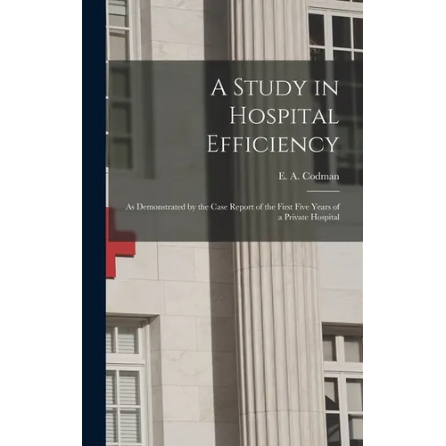A Study in Hospital Efficiency: As Demonstrated by the Case Report of the First Five Years of a Private Hospital - Hardcover