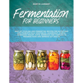 Fermentation for Beginners: Easy DIY Pickling and Fermenting Recipes for Nutritious and Probiotic-Rich Vegetables, Sauerkraut, Kimchi, Homemade Yo - Paperback