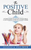 The Positive Child: Guided Steps To Giving Your Child A Life Worth Living In A Happy Home - Paperback