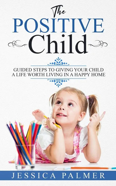 The Positive Child: Guided Steps To Giving Your Child A Life Worth Living In A Happy Home - Paperback