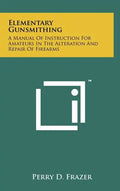Elementary Gunsmithing: A Manual Of Instruction For Amateurs In The Alteration And Repair Of Firearms - Hardcover