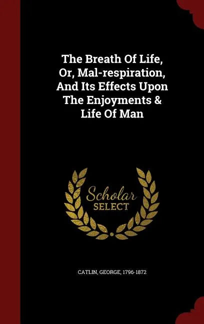 The Breath Of Life, Or, Mal-respiration, And Its Effects Upon The Enjoyments & Life Of Man - Hardcover