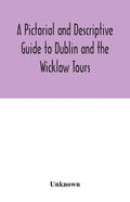 A Pictorial and Descriptive Guide to Dublin and the Wicklow Tours: Including a Street Guide to the City, Excursions to the Suburbs, and Tours Through - Paperback