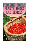 Foraging Edible Plants, Herbs And Berries: A Complete Guide For Beginners: (Backyard Foraging, Foraging Plants) - Paperback