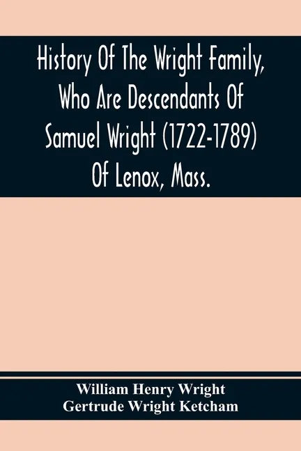 History Of The Wright Family, Who Are Descendants Of Samuel Wright (1722-1789) Of Lenox, Mass., With Lineage Back To Thomas Wright (1610-1670) Of Weth - Paperback