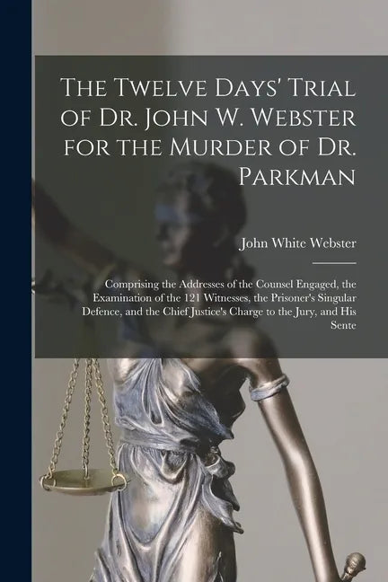The Twelve Days' Trial of Dr. John W. Webster for the Murder of Dr. Parkman: Comprising the Addresses of the Counsel Engaged, the Examination of the 1 - Paperback