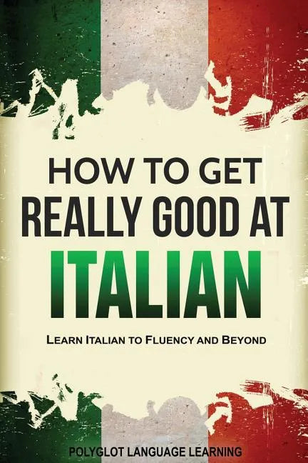 How to Get Really Good at Italian: Learn Italian to Fluency and Beyond - Paperback