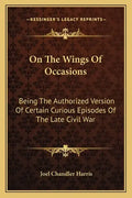 On the Wings of Occasions: Being the Authorized Version of Certain Curious Episodes of the Late Civil War - Paperback