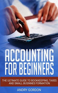 Accounting for Beginners: The Ultimate Guide to Bookkeeping, Taxes and Small Business Formation - Paperback