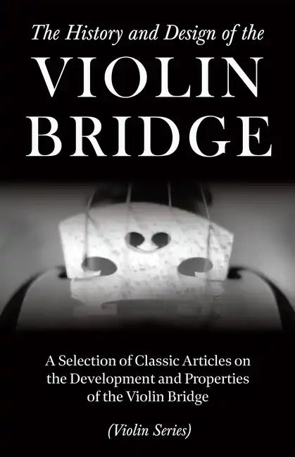 The History and Design of the Violin Bridge - A Selection of Classic Articles on the Development and Properties of the Violin Bridge (Violin Series) - Paperback