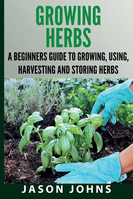 Growing Herbs A Beginners Guide to Growing, Using, Harvesting and Storing Herbs: The Complete Guide To Growing, Using and Cooking Herbs - Paperback