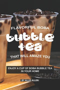 Flavorful Boba Bubble Tea That Will Amaze You: Enjoy A Cup of Boba Bubble Tea in Your Home - Paperback