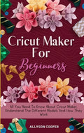 Cricut Maker For Beginners: All You Need To Know About Cricut Maker, Understand The Different Models And How They Work - Hardcover