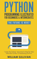 Python Programming Illustrated For Beginners & Intermediates: Learn By Doing Approach-Step By Step Ultimate Guide To Mastering Python: The Future Is H - Paperback