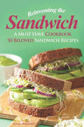 Reinventing the Sandwich: A Must Have Cookbook; 50 Beloved Sandwich Recipes - Paperback