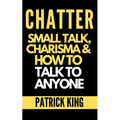 Chatter: Small Talk, Charisma, and How to Talk to Anyone (The People Skills, Communication Skills, and Social Skills You Need to Win Friends and Get J - Paperback