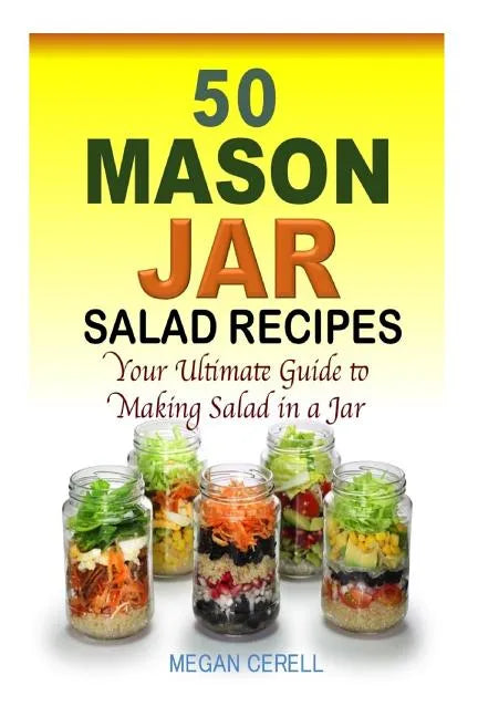 50 Mason Jar Salad Recipes: Your Ultimate Guide to Making Salad in a Jar - Paperback