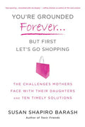 You're Grounded Forever...But First, Let's Go Shopping: The Challenges Mothers Face with Their Daughters and Ten Timely Solutions - Paperback