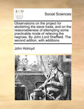 Observations on the Project for Abolishing the Slave Trade, and on the Reasonableness of Attempting Some Practicable Mode of Relieving the Negroes. by - Paperback