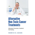 Alternative Non-Toxic Cancer Treatments: Alternative Prevention, Treatment And Healing - Paperback