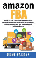 Amazon FBA: A Step-By-Step Guide to be an Amazon Seller, Launch Private Label Products and Earn Six-Figure Passive Income From You - Paperback