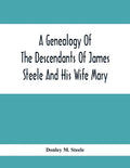 A Genealogy Of The Descendants Of James Steele And His Wife Mary; Late Of Clinton District, Monogalia County, Virginia (Now West Virginia); For The En - Paperback