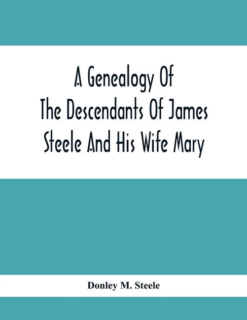 A Genealogy Of The Descendants Of James Steele And His Wife Mary; Late Of Clinton District, Monogalia County, Virginia (Now West Virginia); For The En - Paperback