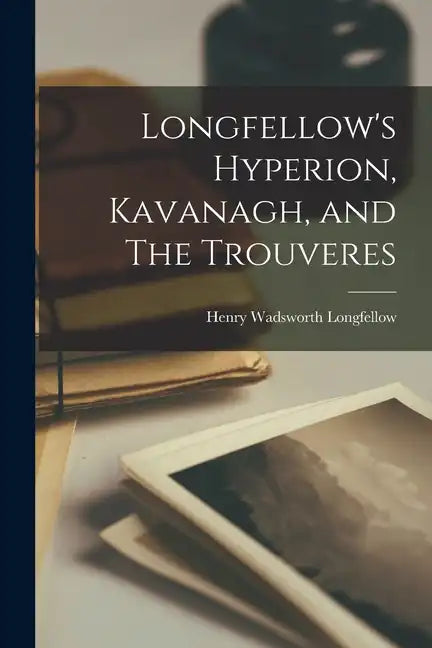 Longfellow's Hyperion, Kavanagh, and The Trouveres - Paperback