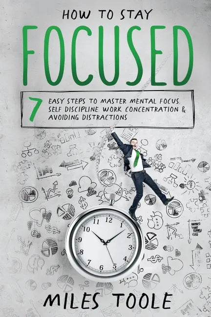 How to Stay Focused: 7 Easy Steps to Master Mental Focus, Self-Discipline, Work Concentration & Avoiding Distractions - Paperback