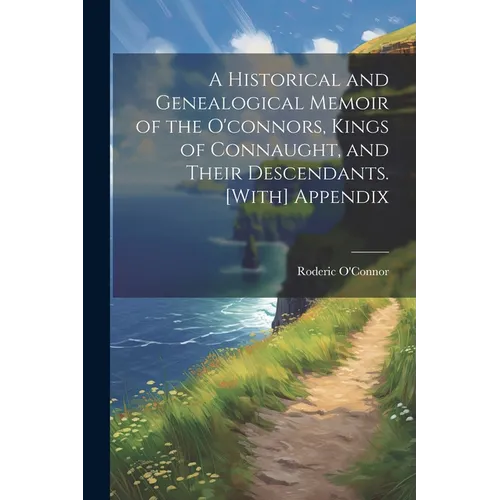 A Historical and Genealogical Memoir of the O'connors, Kings of Connaught, and Their Descendants. [With] Appendix - Paperback