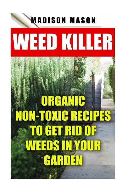 Weed Killer: Organic Non-toxic Recipes to Get Rid of Weeds in Your Garden - Paperback
