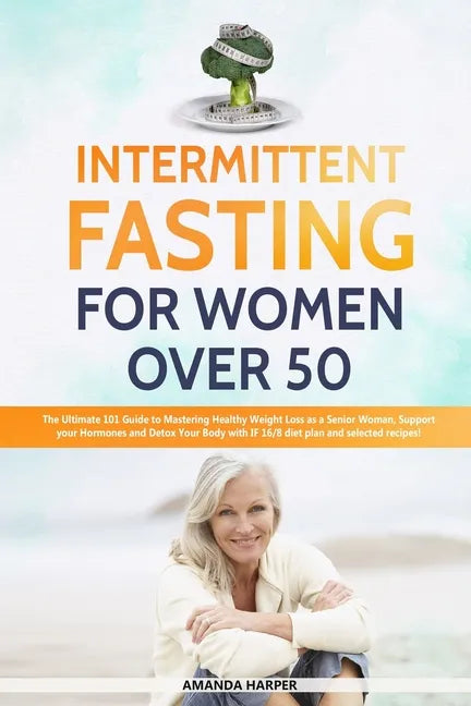 Intermittent Fasting For Women Over 50: The Ultimate 101 Guide to Mastering Healthy Weight Loss as an Aging Woman - Support your Hormones and Detox Yo - Paperback