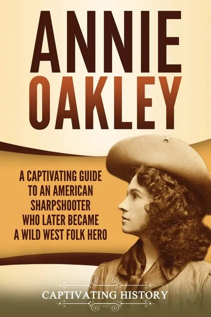 Annie Oakley: A Captivating Guide to an American Sharpshooter Who Later Became a Wild West Folk Hero - Paperback