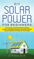 DIY Solar Power for Beginners, a Technical Guide on How to Design, Install, and Maintain Grid-Tied and Off-Grid Solar Power Systems for Your Home - Hardcover