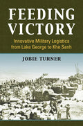 Feeding Victory: Innovative Military Logistics from Lake George to Khe Sanh - Hardcover