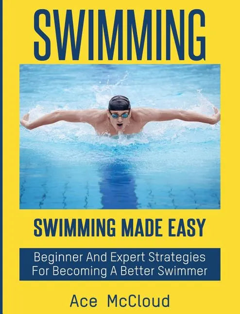 Swimming: Swimming Made Easy: Beginner and Expert Strategies For Becoming A Better Swimmer - Hardcover